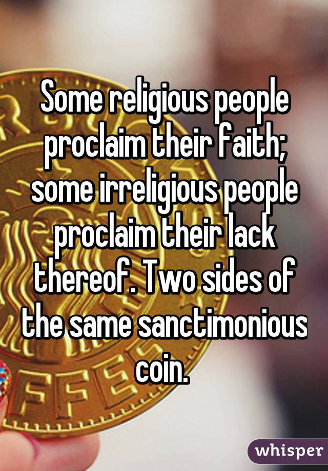 Some religious people proclaim their faith; some irreligious people proclaim their lack thereof. Two sides of the same sanctimonious coin. 