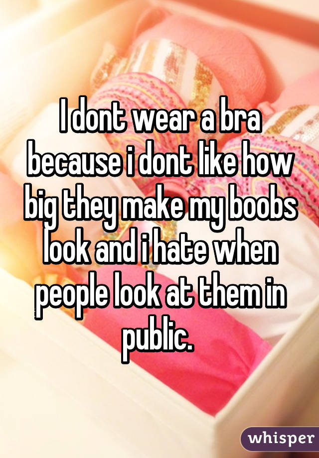 I dont wear a bra because i dont like how big they make my boobs look and i hate when people look at them in public. 