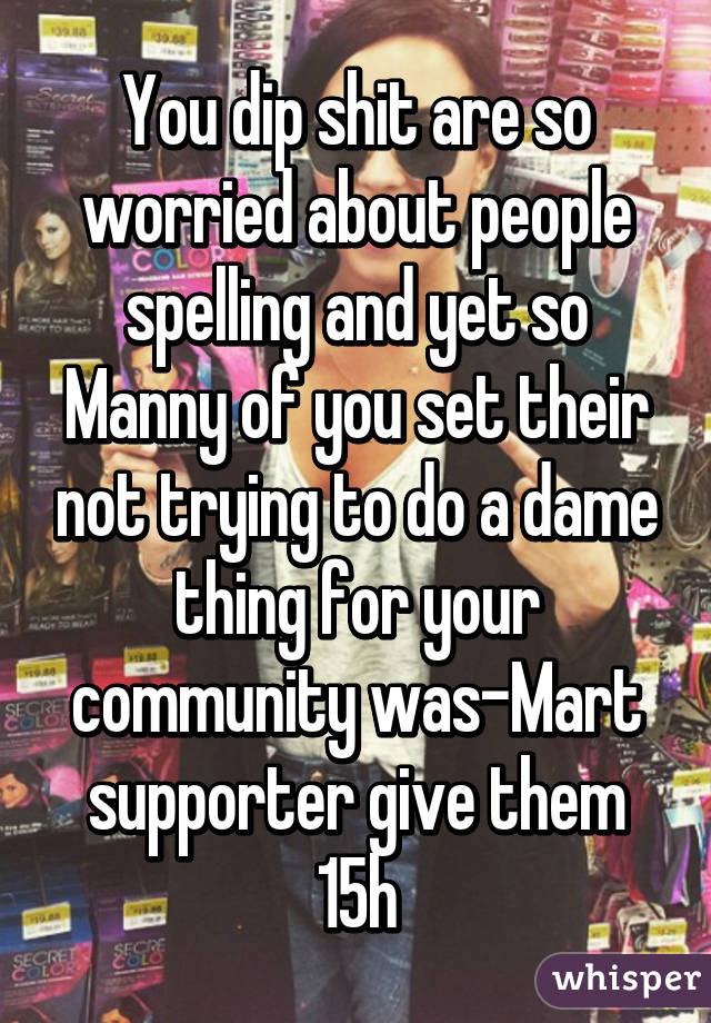 You dip shit are so worried about people spelling and yet so Manny of you set their not trying to do a dame thing for your community was-Mart supporter give them 15h