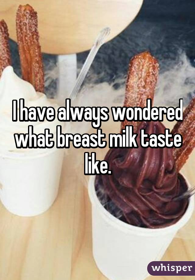 I have always wondered what breast milk taste like.