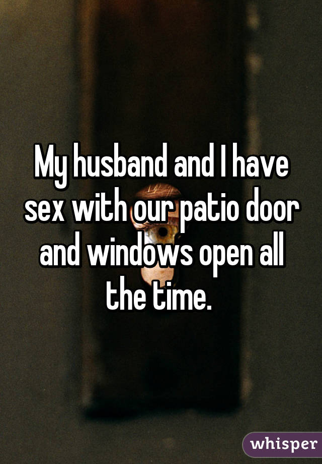 My husband and I have sex with our patio door and windows open all the time. 
