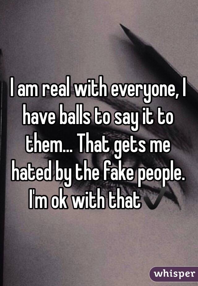 I am real with everyone, I have balls to say it to them... That gets me hated by the fake people. I'm ok with that✔️