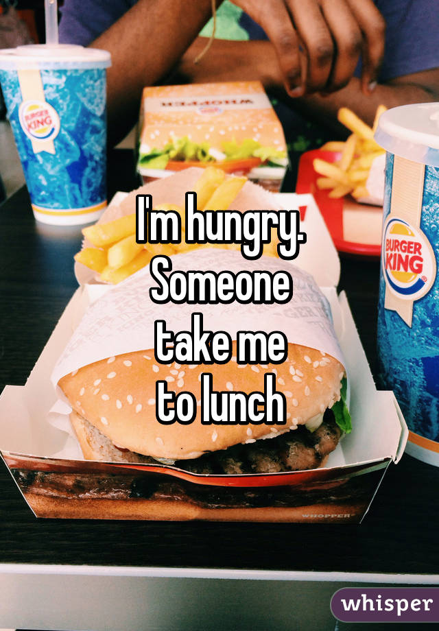 I'm hungry.
Someone
take me
to lunch