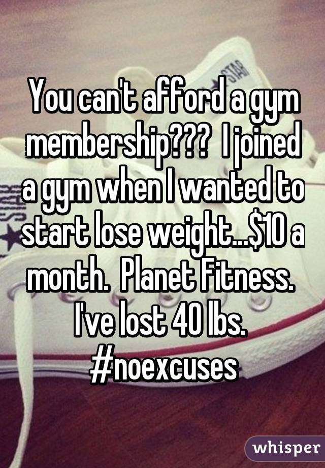 You can't afford a gym membership???  I joined a gym when I wanted to start lose weight...$10 a month.  Planet Fitness.  I've lost 40 lbs.  #noexcuses