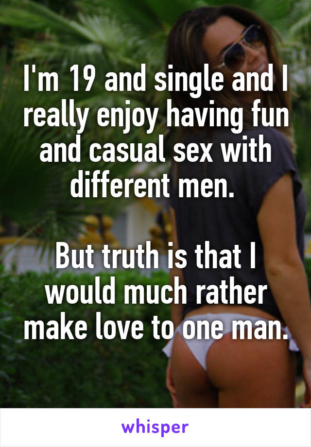 I'm 19 and single and I really enjoy having fun and casual sex with different men. 

But truth is that I would much rather make love to one man. 