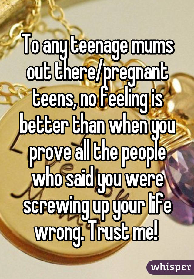 To any teenage mums out there/pregnant teens, no feeling is better than when you prove all the people who said you were screwing up your life wrong. Trust me! 