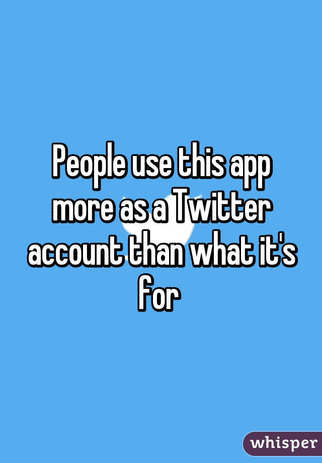 People use this app more as a Twitter account than what it's for 