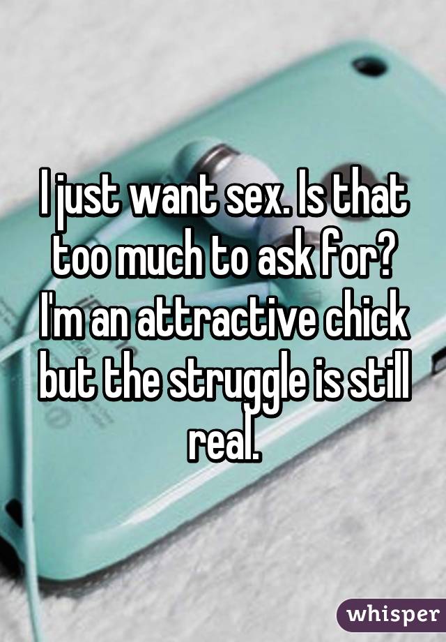 I just want sex. Is that too much to ask for?
I'm an attractive chick but the struggle is still real.