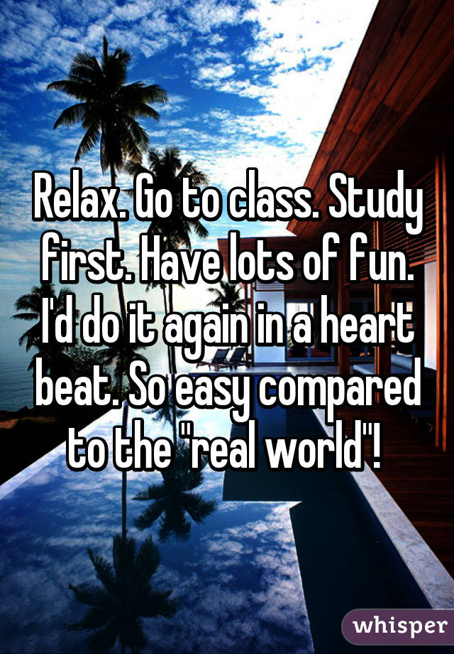 Relax. Go to class. Study first. Have lots of fun. I'd do it again in a heart beat. So easy compared to the "real world"! 