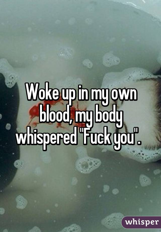 Woke up in my own blood, my body whispered "Fuck you".  