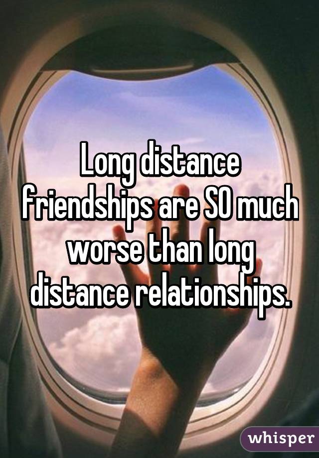 Long distance friendships are SO much worse than long distance relationships.