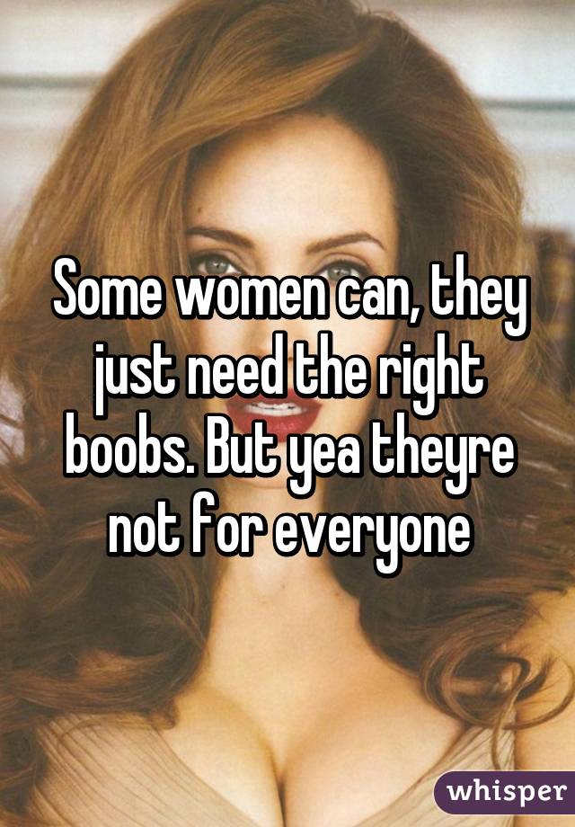 Some women can, they just need the right boobs. But yea theyre not for everyone