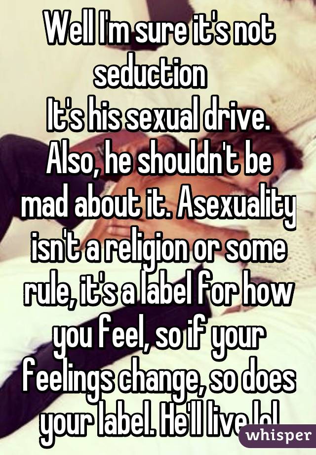 Well I'm sure it's not seduction   
It's his sexual drive. Also, he shouldn't be mad about it. Asexuality isn't a religion or some rule, it's a label for how you feel, so if your feelings change, so does your label. He'll live lol