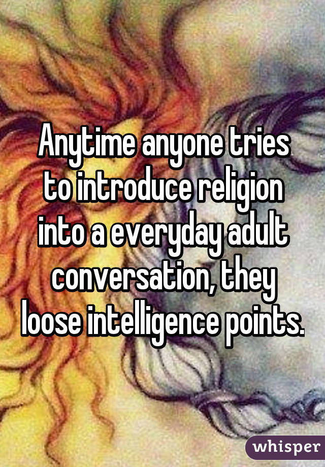 Anytime anyone tries to introduce religion into a everyday adult conversation, they loose intelligence points.