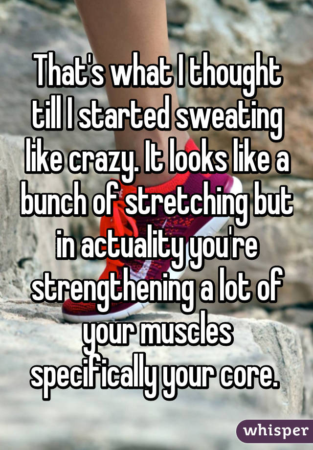 That's what I thought till I started sweating like crazy. It looks like a bunch of stretching but in actuality you're strengthening a lot of your muscles specifically your core. 