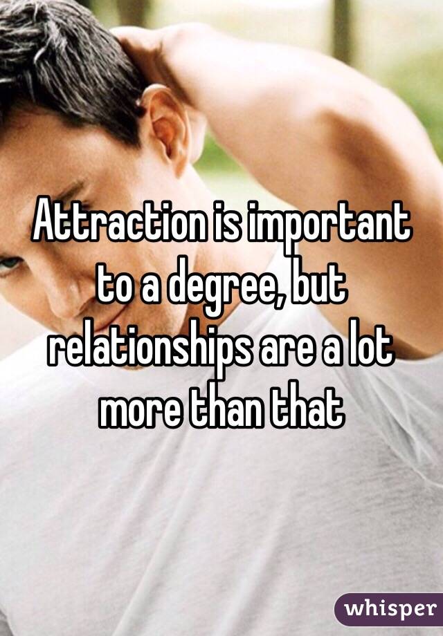 Attraction is important to a degree, but relationships are a lot more than that