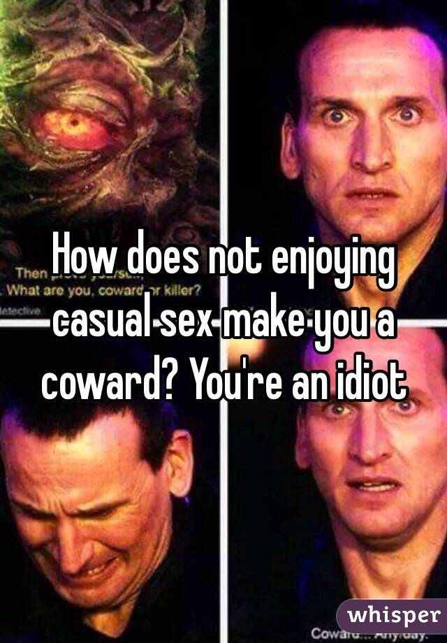 How does not enjoying casual sex make you a coward? You're an idiot 