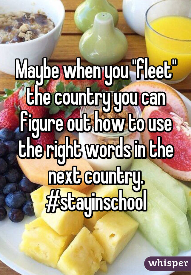 Maybe when you "fleet" the country you can figure out how to use the right words in the next country. #stayinschool
