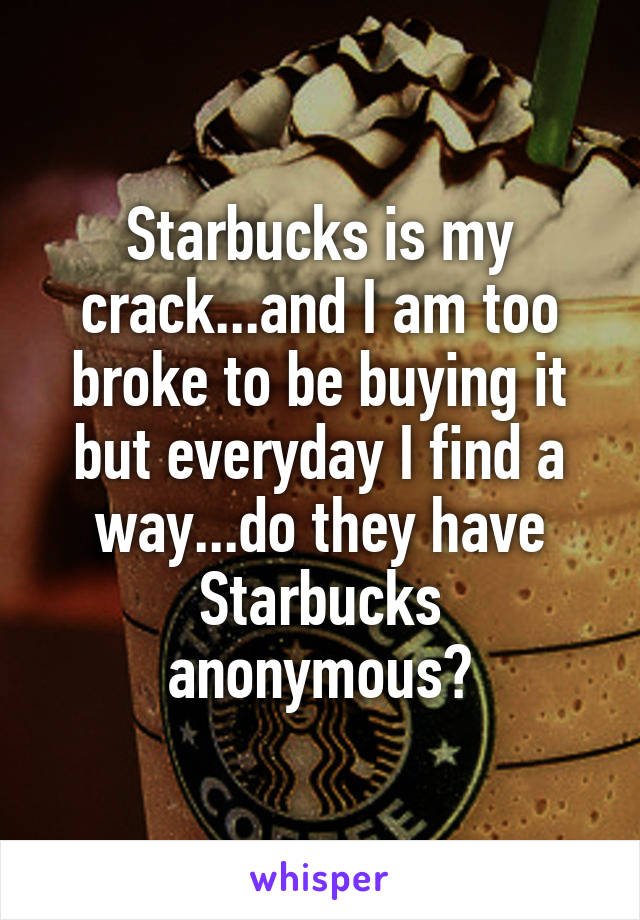 Starbucks is my crack...and I am too broke to be buying it but everyday I find a way...do they have Starbucks anonymous?