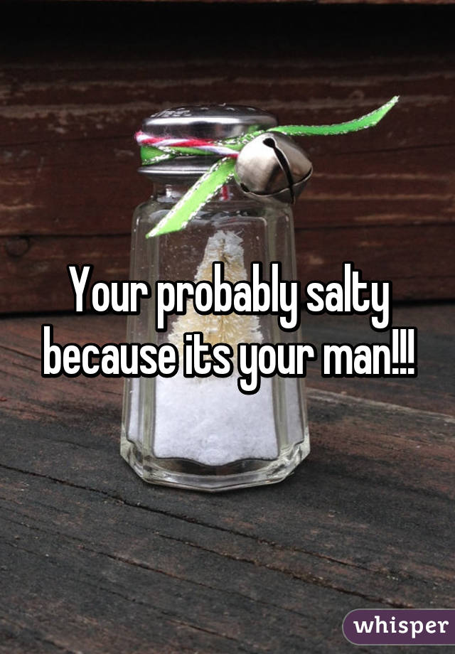 Your probably salty because its your man!!!