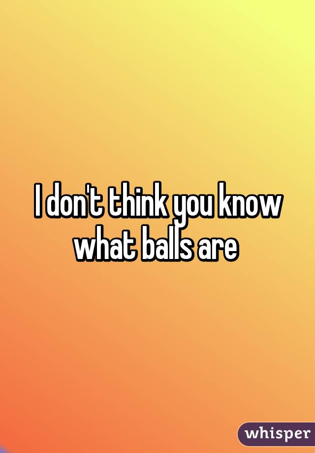 I don't think you know what balls are 
