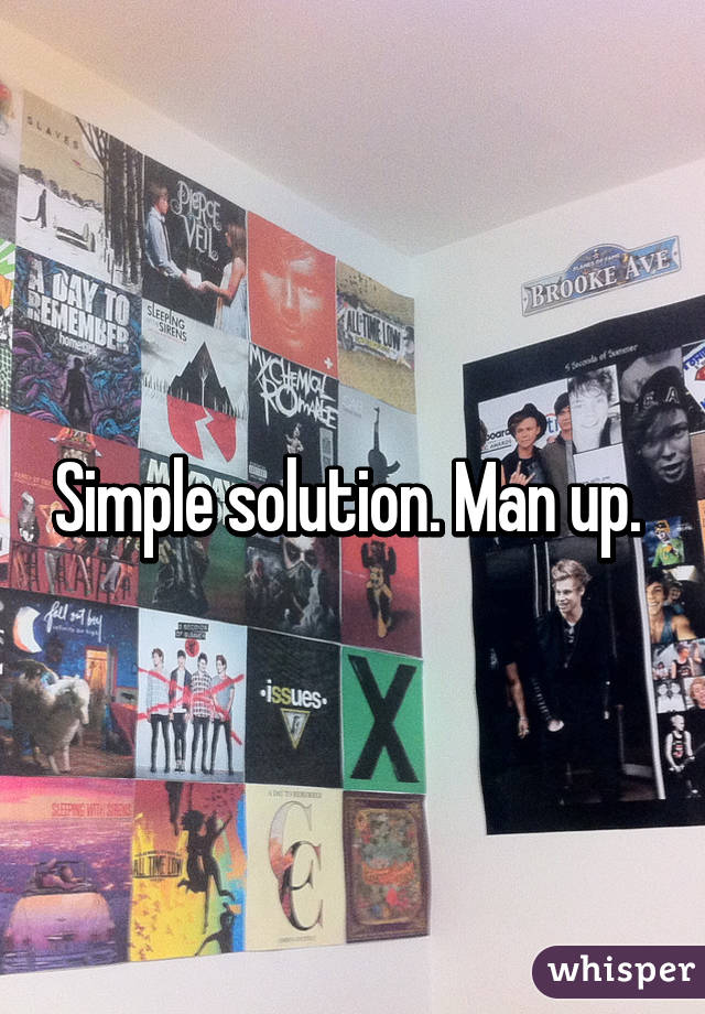 Simple solution. Man up. 