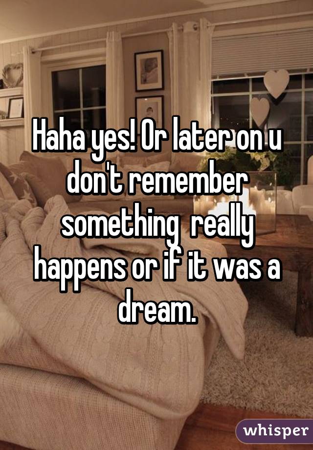 Haha yes! Or later on u don't remember something  really happens or if it was a dream.