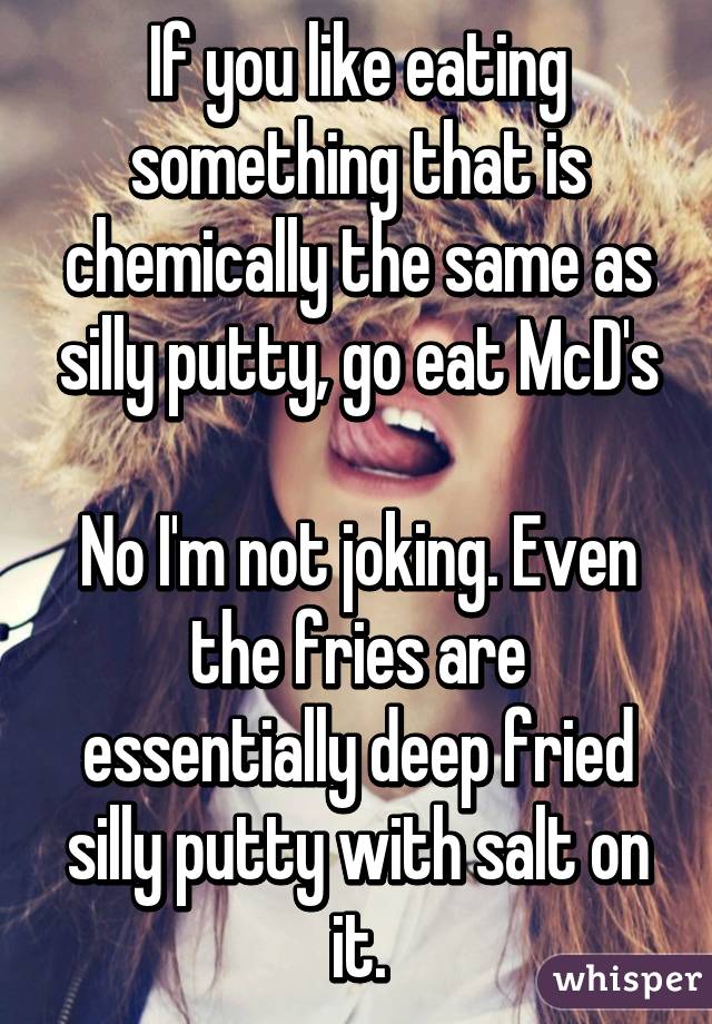 If you like eating something that is chemically the same as silly putty, go eat McD's

No I'm not joking. Even the fries are essentially deep fried silly putty with salt on it.