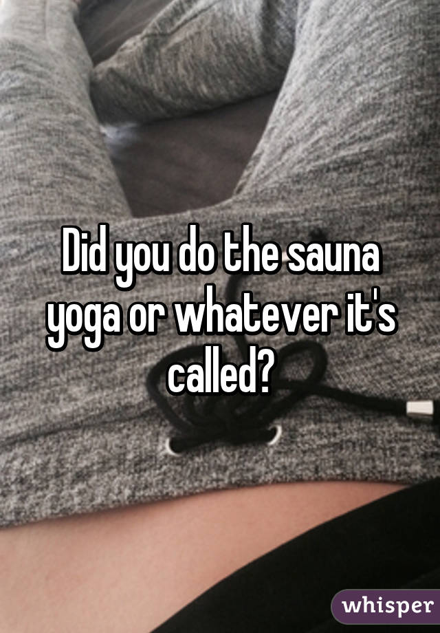 Did you do the sauna yoga or whatever it's called?