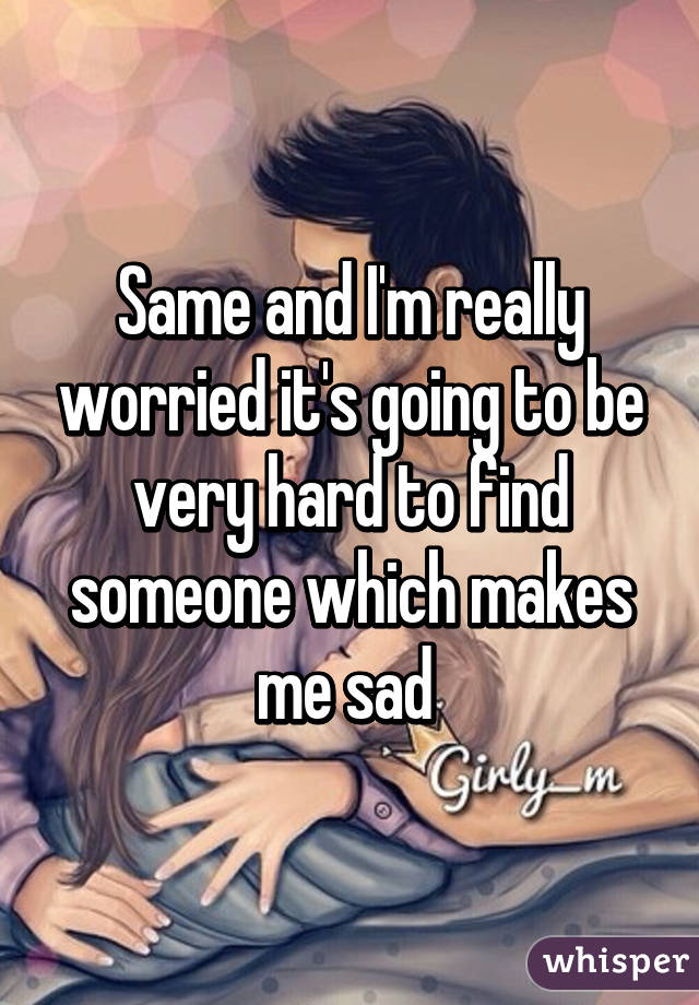 Same and I'm really worried it's going to be very hard to find someone which makes me sad 