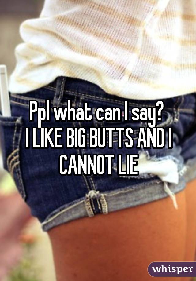 Ppl what can I say? 
I LIKE BIG BUTTS AND I CANNOT LIE