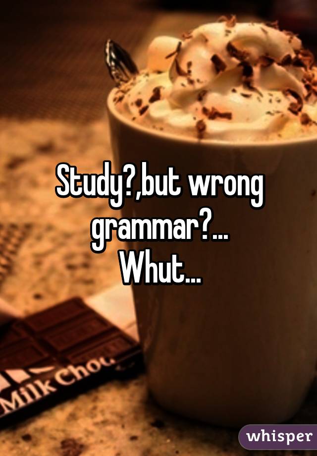 Study?,but wrong grammar?...
Whut...