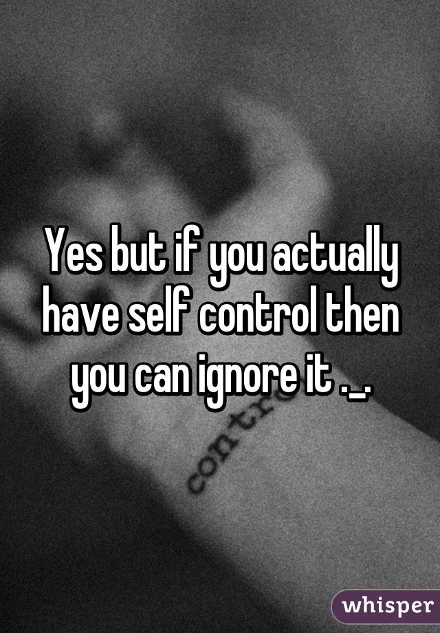 Yes but if you actually have self control then you can ignore it ._.
