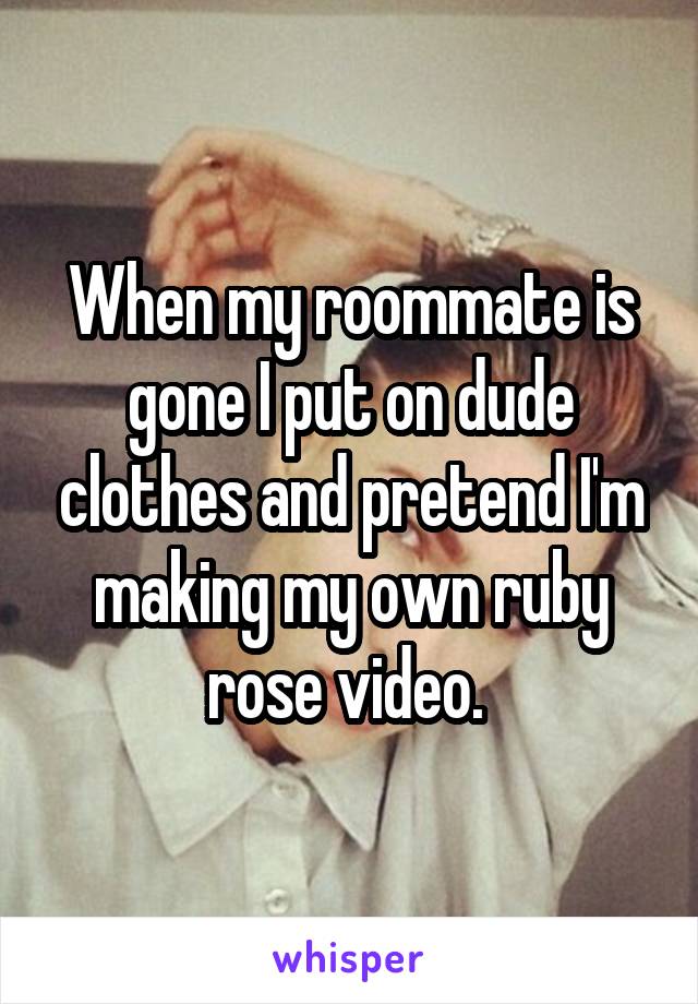 When my roommate is gone I put on dude clothes and pretend I'm making my own ruby rose video. 