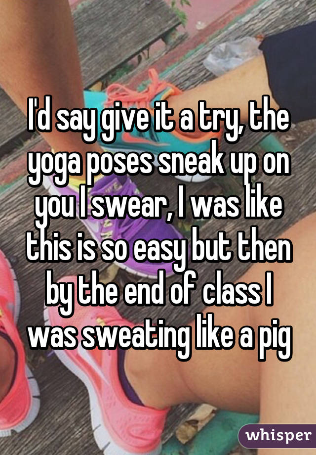 I'd say give it a try, the yoga poses sneak up on you I swear, I was like this is so easy but then by the end of class I was sweating like a pig