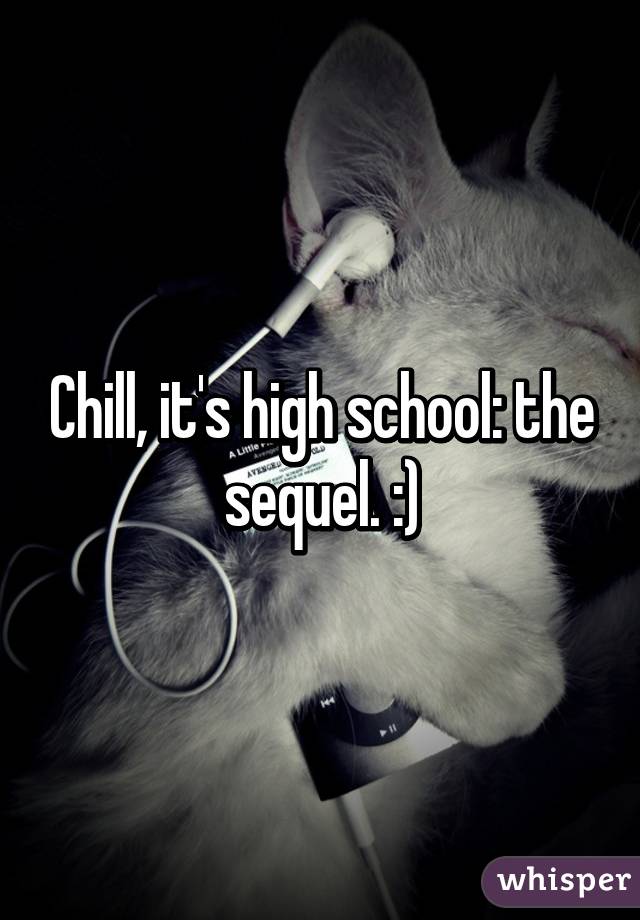 Chill, it's high school: the sequel. :)
