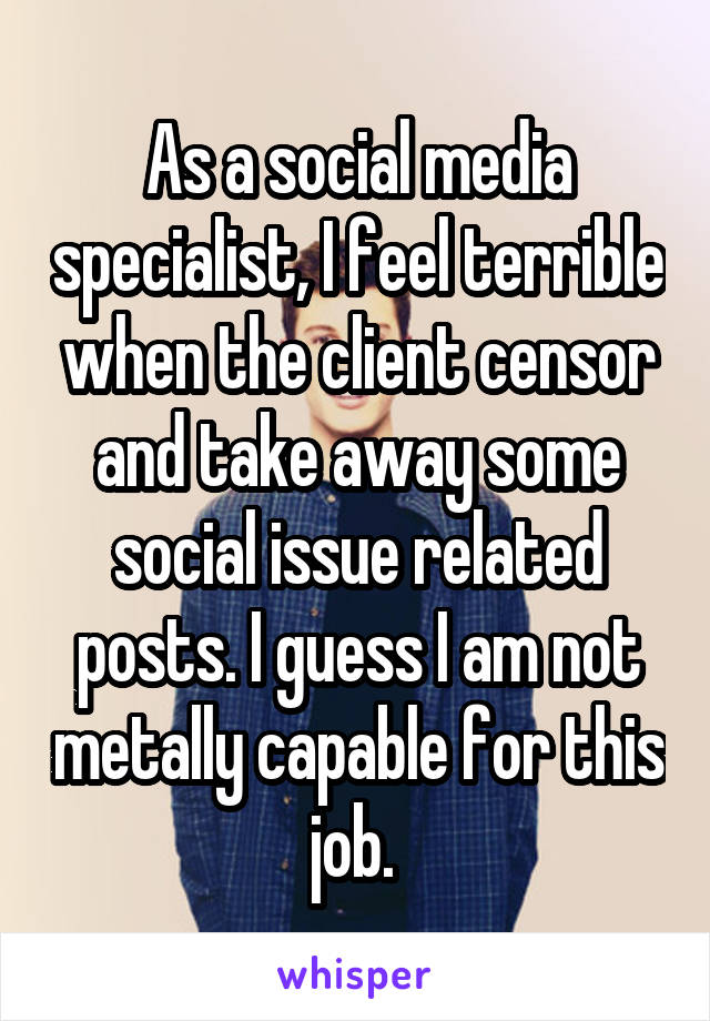 As a social media specialist, I feel terrible when the client censor and take away some social issue related posts. I guess I am not metally capable for this job. 