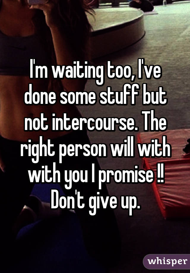 I'm waiting too, I've done some stuff but not intercourse. The right person will with with you I promise !! Don't give up.