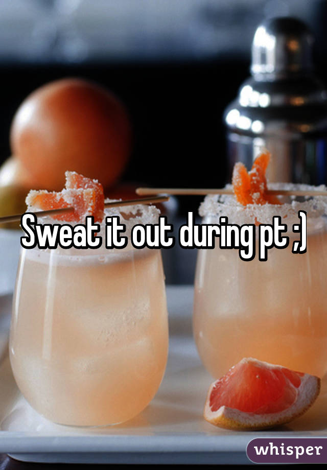 Sweat it out during pt ;)