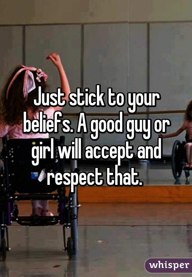 Just stick to your beliefs. A good guy or girl will accept and respect that. 