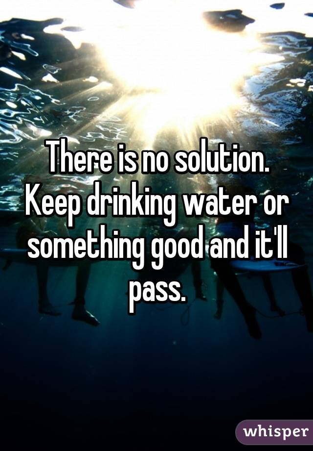 There is no solution. Keep drinking water or something good and it'll pass.