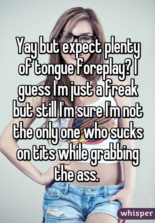 Yay but expect plenty of tongue foreplay? I guess I'm just a freak but still I'm sure I'm not the only one who sucks on tits while grabbing the ass. 