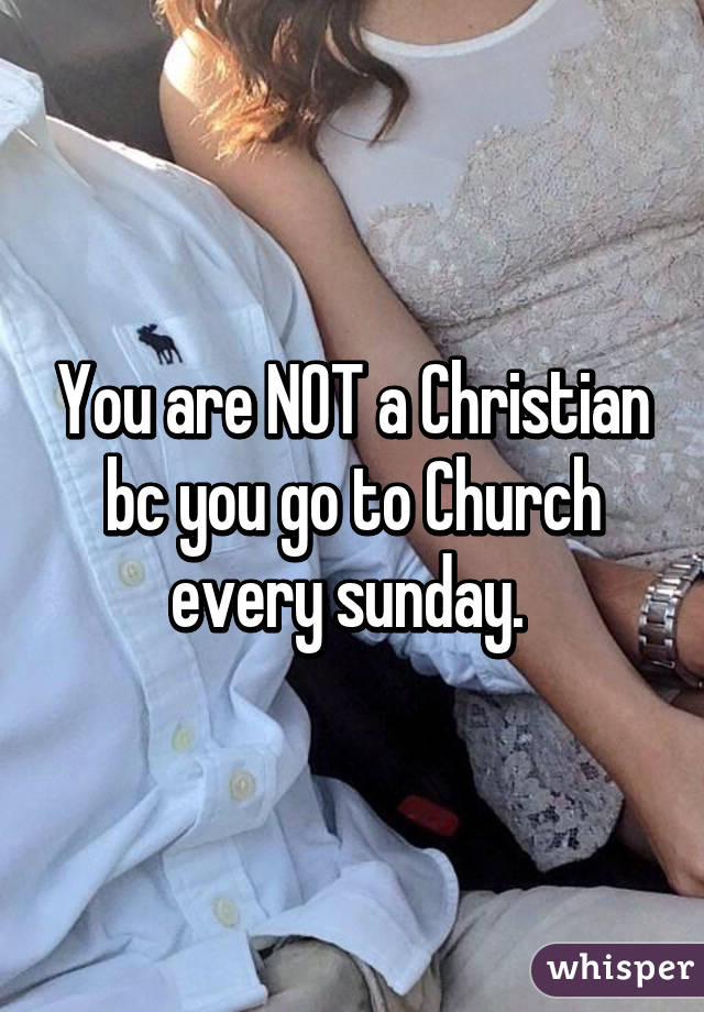 You are NOT a Christian bc you go to Church every sunday. 