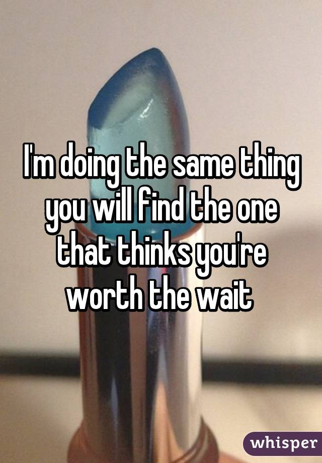 I'm doing the same thing you will find the one that thinks you're worth the wait 