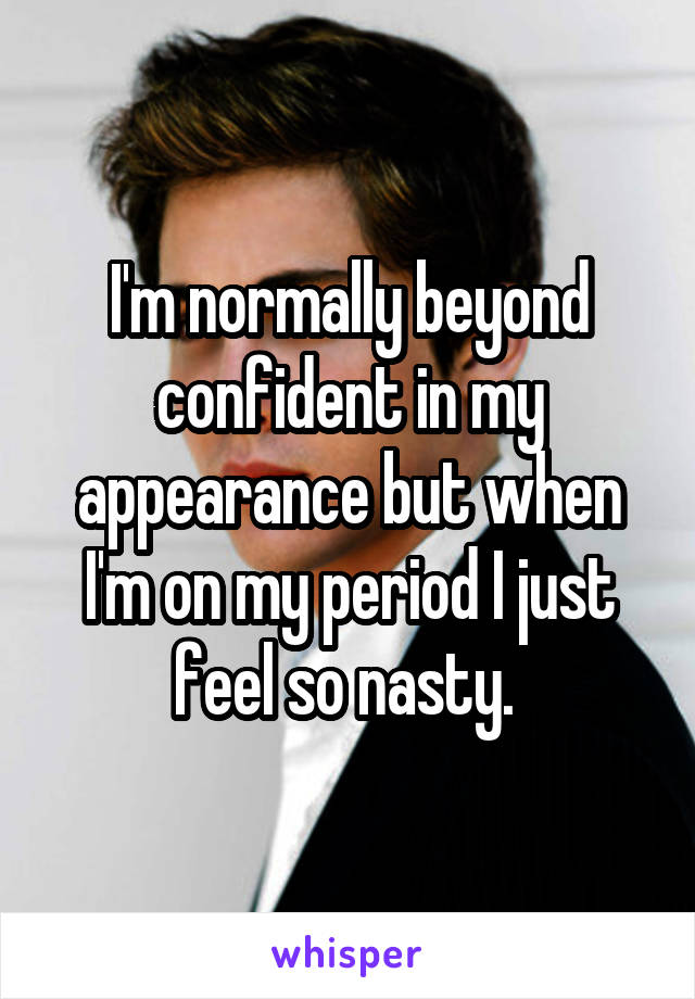 I'm normally beyond confident in my appearance but when I'm on my period I just feel so nasty. 