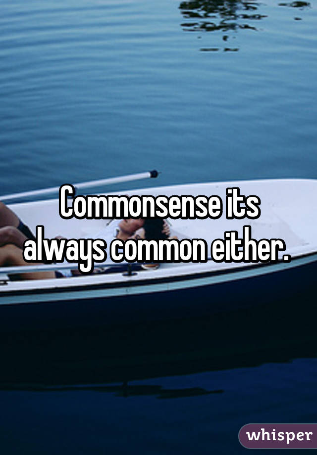 Commonsense its always common either. 
