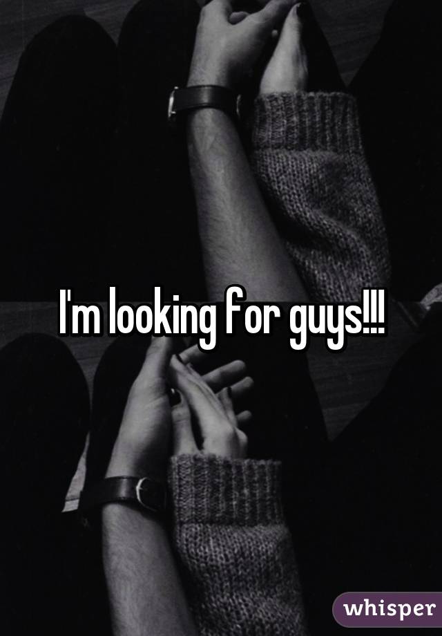 I'm looking for guys!!!