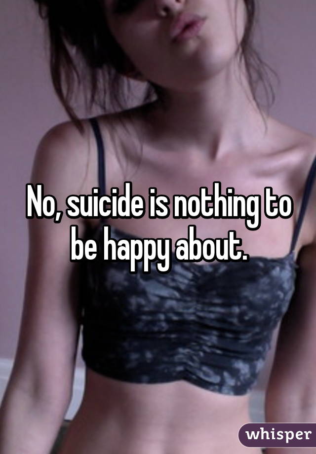 No, suicide is nothing to be happy about.