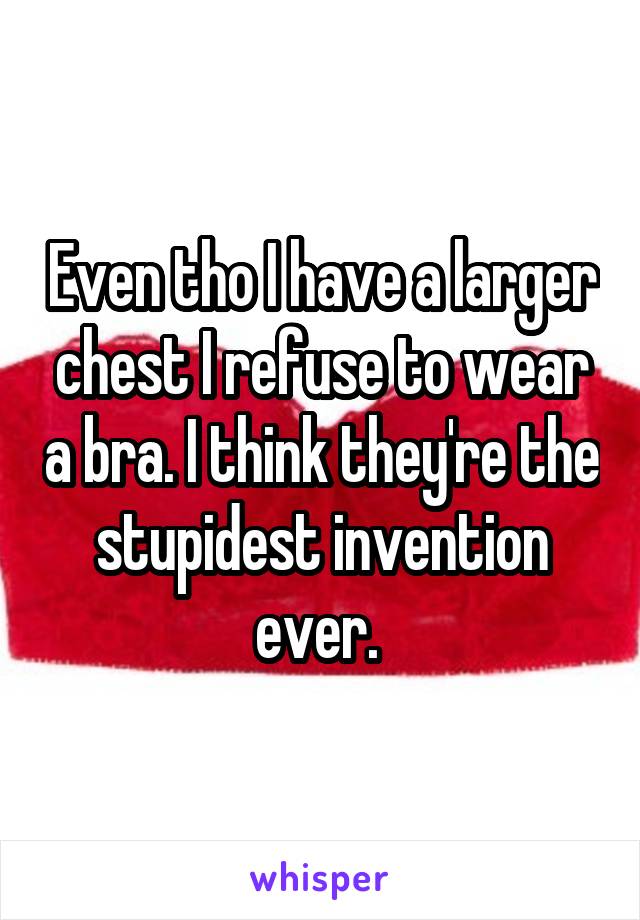 Even tho I have a larger chest I refuse to wear a bra. I think they're the stupidest invention ever. 