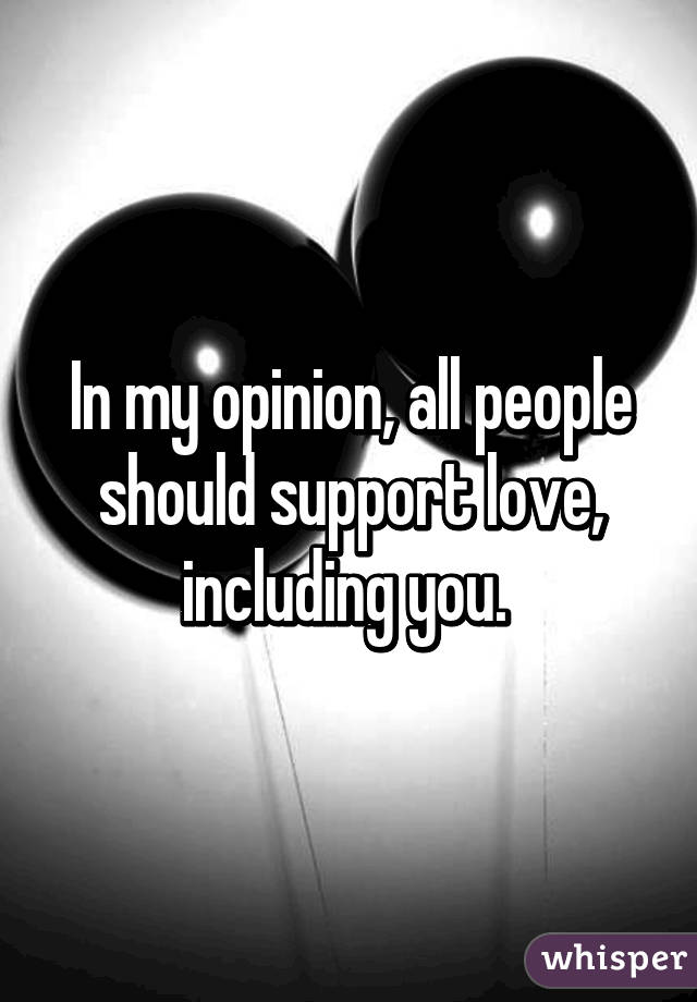 In my opinion, all people should support love, including you. 